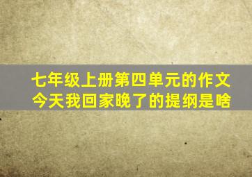 七年级上册第四单元的作文 今天我回家晚了的提纲是啥